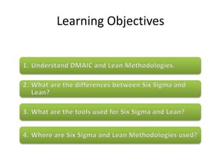 Learning Objectives
1. Understand DMAIC and Lean Methodologies.
4. Where are Six Sigma and Lean Methodologies used?
3. What are the tools used for Six Sigma and Lean?
2. What are the differences between Six Sigma and
Lean?
 