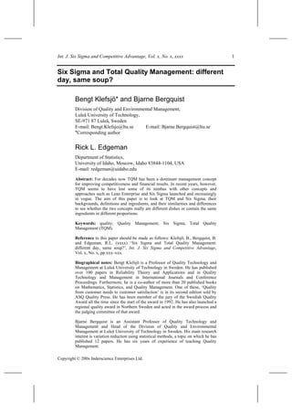 Int. J. Six Sigma and Competitive Advantage, Vol. x, No. x, xxxx                              1


Six Sigma and Total Quality Management: different
day, same soup?

         Bengt Klefsjö* and Bjarne Bergquist
         Division of Quality and Environmental Management,
         Luleå University of Technology,
         SE-971 87 Luleå, Sweden
         E-mail: Bengt.Klefsjo@ltu.se     E-mail: Bjarne.Bergquist@ltu.se
         *Corresponding author


         Rick L. Edgeman
         Department of Statistics,
         University of Idaho, Moscow, Idaho 83844-1104, USA
         E-mail: redgeman@uidaho.edu

         Abstract: For decades now TQM has been a dominant management concept
         for improving competitiveness and financial results. In recent years, however,
         TQM seems to have lost some of its nimbus with other concepts and
         approaches such as Lean Enterprise and Six Sigma launched and increasingly
         in vogue. The aim of this paper is to look at TQM and Six Sigma, their
         backgrounds, definitions and ingredients, and their similarities and differences
         to see whether the two concepts really are different dishes or contain the same
         ingredients in different proportions.

         Keywords: quality; Quality Management; Six Sigma; Total Quality
         Management (TQM).

         Reference to this paper should be made as follows: Klefsjö, B., Bergquist, B.
         and Edgeman, R.L. (xxxx) ‘Six Sigma and Total Quality Management:
         different day, same soup?’, Int. J. Six Sigma and Competitive Advantage,
         Vol. x, No. x, pp.xxx–xxx.

         Biographical notes: Bengt Klefsjö is a Professor of Quality Technology and
         Management at Luleå University of Technology in Sweden. He has published
         over 100 papers in Reliability Theory and Applications and in Quality
         Technology and Management in International Journals and Conference
         Proceedings. Furthermore, he is a co-author of more than 20 published books
         on Mathematics, Statistics, and Quality Management. One of these, ‘Quality
         from customer needs to customer satisfaction’ is in its second edition sold by
         ASQ Quality Press. He has been member of the jury of the Swedish Quality
         Award all the time since the start of the award in 1992. He has also launched a
         regional quality award in Northern Sweden and acted in the award process and
         the judging committee of that award.

         Bjarne Bergquist is an Assistant Professor of Quality Technology and
         Management and Head of the Division of Quality and Environmental
         Management at Luleå University of Technology in Sweden. His main research
         interest is variation reduction using statistical methods, a topic on which he has
         published 12 papers. He has six years of experience of teaching Quality
         Management.

Copyright © 200x Inderscience Enterprises Ltd.
 