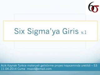 Six Sigma’ya Giris v.1
Acik Kaynak Turkce materyali gelistirme projesi kapsaminda uretildi – S3
11.04.2014 Cuma msaid@email.com
 