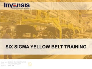 SIX SIGMA YELLOW BELT TRAINING
Course Name : SIX SIGMA YELLOW BELT TRAINING
Version : INVL_LSSYB_CW_01_1.2
Course ID :QMGT - 129
 
