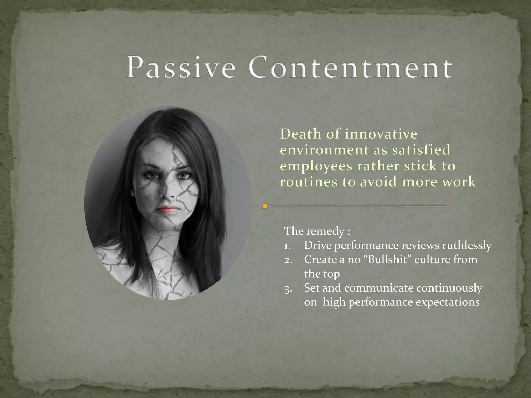 Death of innovative
environment as satisfied
employees rather stick to
routines to avoid more work
The remedy :
1. Drive performance reviews ruthlessly
2. Create a no “Bullshit” culture from
the top
3. Set and communicate continuously
on high performance expectations
 