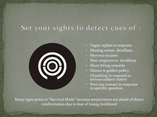  Vague replies to requests
 Missing minor deadlines
 Nervous excuses
 Slow response to deadlines
 Short biting remark...