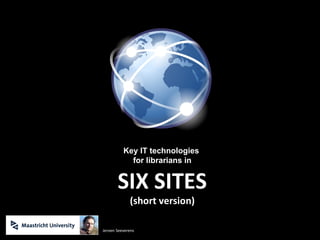 Key IT technologies  for librarians in SIX SITES (short version) Jeroen Seeverens 