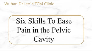 Six Skills To Ease
Pain in the Pelvic
Cavity
Wuhan Dr.Lee' s TCM Clinic
 