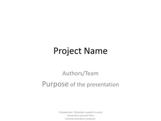 Project Name

        Authors/Team
Purpose of the presentation


     S.Vyakarnam: Template created to assist
            researchers present their
           commercialisation proposal.
 