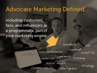 Advocate Marketing Deﬁned
Including customers,
fans, and influencers as
a programmatic part of
your marketing engine
reviews!
references!
referrals!
social media!
content!
intelligence!
usability!
training!
strategy!
PR!
community!
speakers!
 