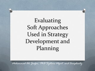 Evaluating
Soft Approaches
Used in Strategy
Development and
Planning
Mohammad Ali Jaafar, PhD Systems Mgmt. and Complexity
 
