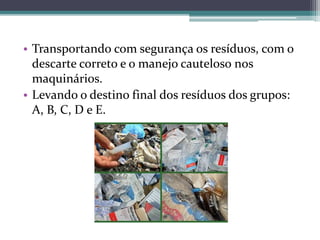 • Transportando com segurança os resíduos, com o
descarte correto e o manejo cauteloso nos
maquinários.
• Levando o destino final dos resíduos dos grupos:
A, B, C, D e E.
 