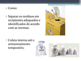 • Como:
• Separar os resíduos em
recipientes adequados e
identificados de acordo
com as normas;
• Coleta interna até o
armazenamento
temporário;
 