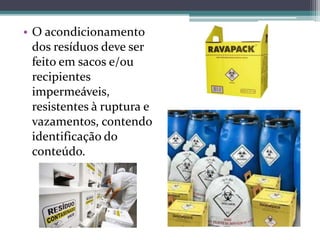 • O acondicionamento
dos resíduos deve ser
feito em sacos e/ou
recipientes
impermeáveis,
resistentes à ruptura e
vazamentos, contendo
identificação do
conteúdo.
 