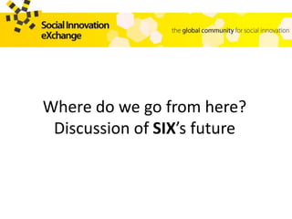 Where do we go from here?
Discussion of SIX’s future
 