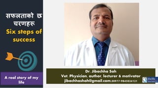सपऱताको छ
चरणहरू
Six steps of
success
Dr. Jibachha Sah
Vet. Physician, author, lecturer & motivator
jibachhashah@gmail.com,00977-9845024121
A real story of my
life
 