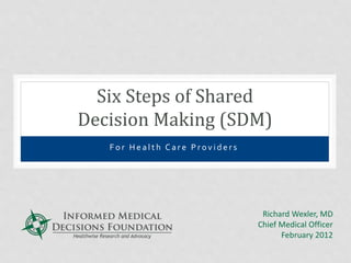 F o r H e a l t h C a r e P r o v i d e r s
Six Steps of Shared
Decision Making (SDM)
Richard Wexler, MD
Chief Medical Officer
February 2012
 