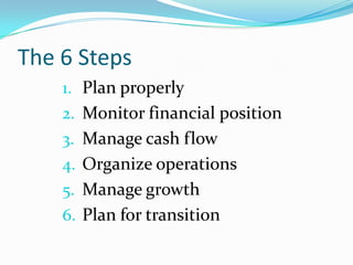 The 6 Steps
    1. Plan properly
    2. Monitor financial position
    3. Manage cash flow
    4. Organize operations
    5. Manage growth
    6. Plan for transition
 