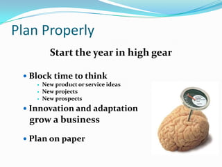 Plan Properly
          Start the year in high gear

  Block time to think
       New product or service ideas
       New projects
       New prospects
  Innovation and adaptation
  grow a business
  Plan on paper
 