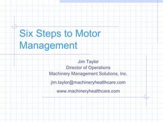 Six Steps to Motor
Management
Jim Taylor
Director of Operations
Machinery Management Solutions, Inc.
jim.taylor@machineryhealthcare.com
www.machineryhealthcare.com
 