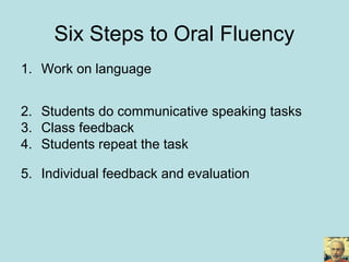 Six Steps to Oral Fluency
1. Work on language - including students
recording themselves using ipadio app on
smartphones
2. Students do communicative speaking tasks
3. Class feedback using WhatsApp web on IWB
4. Students repeat the task recording themselves
using ipadio app on smartphones
5. Individual feedback and evaluation of
recordings on ipadio web and Edmodo
6. Students add best recordings to e-portfolios of
spoken and written work on WordPress
 