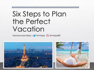 Six Steps to Plan
the Perfect
Vacation
Mohammad Hijazi | @mhijazi @mhijazi89
 