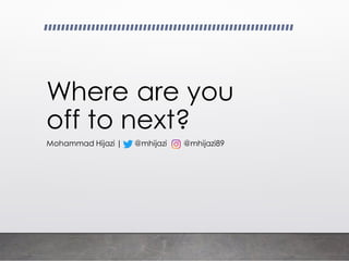 Where are you
off to next?
Mohammad Hijazi | @mhijazi @mhijazi89
 