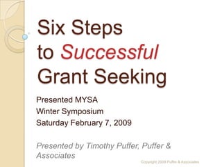 Six Steps
to Successful
Grant Seeking
Presented MYSA
Winter Symposium
Saturday February 7, 2009

Presented by Timothy Puffer, Puffer &
Associates
                            Copyright 2009 Puffer & Associates
 