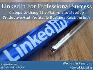 LinkedIn For Professional Success
6 Steps To Using The Platform To Develop
Productive And Profitable Business Relationships
KrishnaDe.com
@KrishnaDe on Twitter
Women In Pensions
Network Meeting
Photo credit http://bgn.bz/lipen
 
