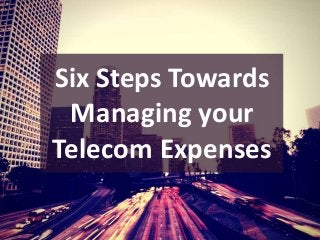 Six Steps Towards
Managing your
Telecom Expenses
 
