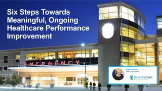 Six Steps Towards
Meaningful, Ongoing
Healthcare Performance
Improvement
 