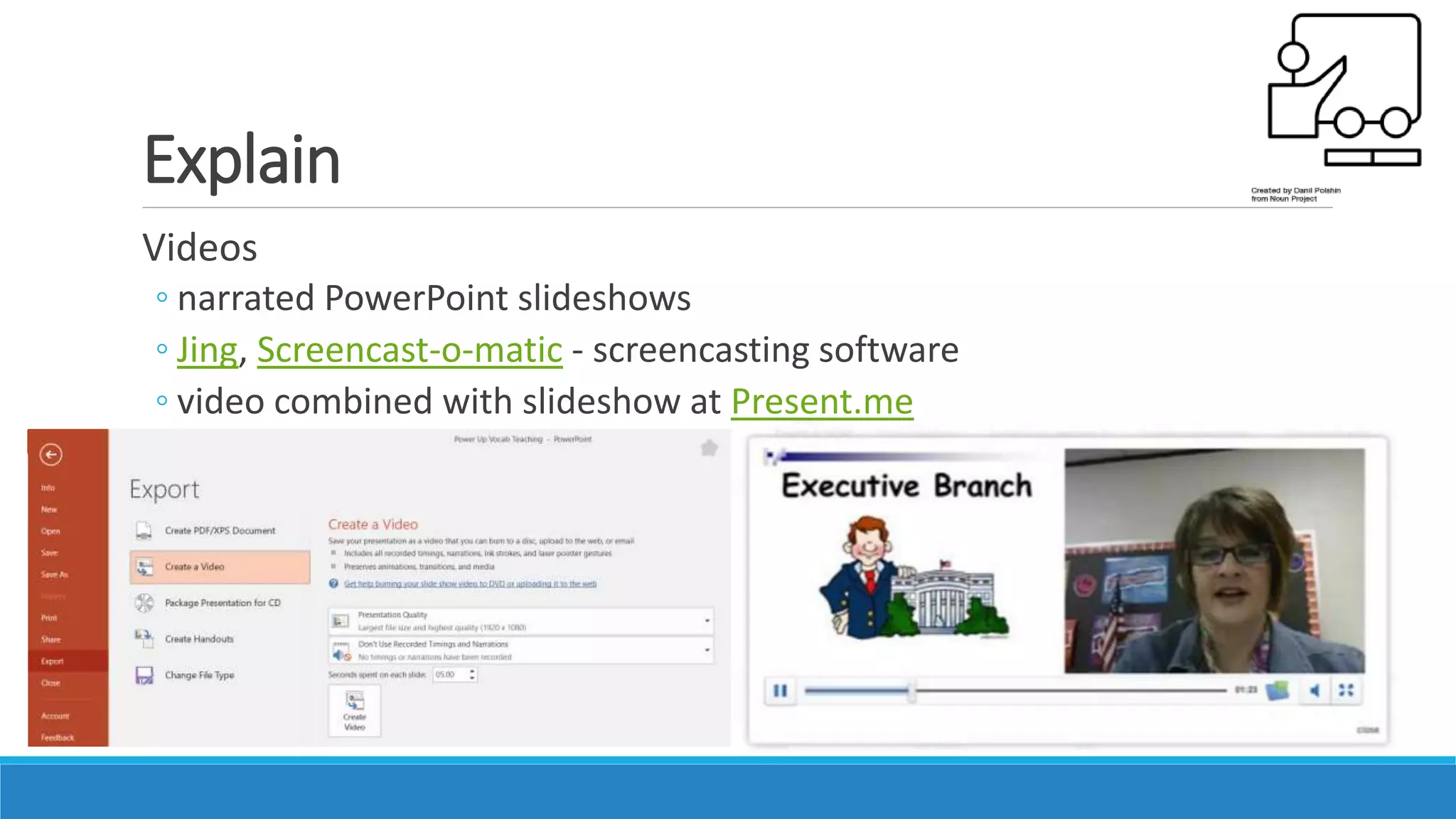 Explain
Videos
◦ narrated PowerPoint slideshows
◦ Jing, Screencast-o-matic - screencasting software
◦ video combined with slideshow at Present.me
 