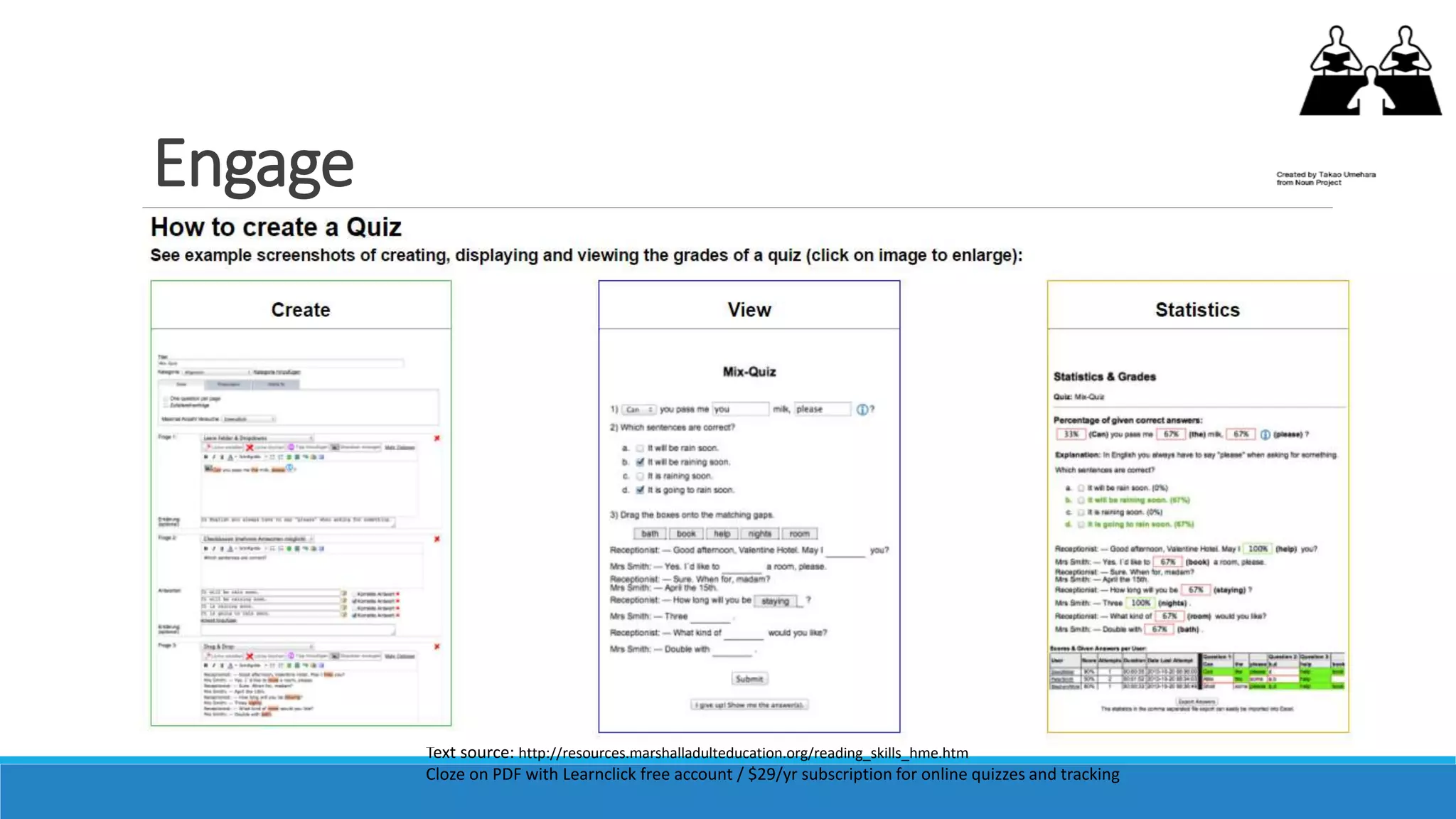 Engage
Cloze - Learnclick Cloze Quiz Creator – 7 question
types with app
Text source: http://resources.marshalladulteducation.org/reading_skills_hme.htm
Cloze on PDF with Learnclick free account / $29/yr subscription for online quizzes and tracking
 