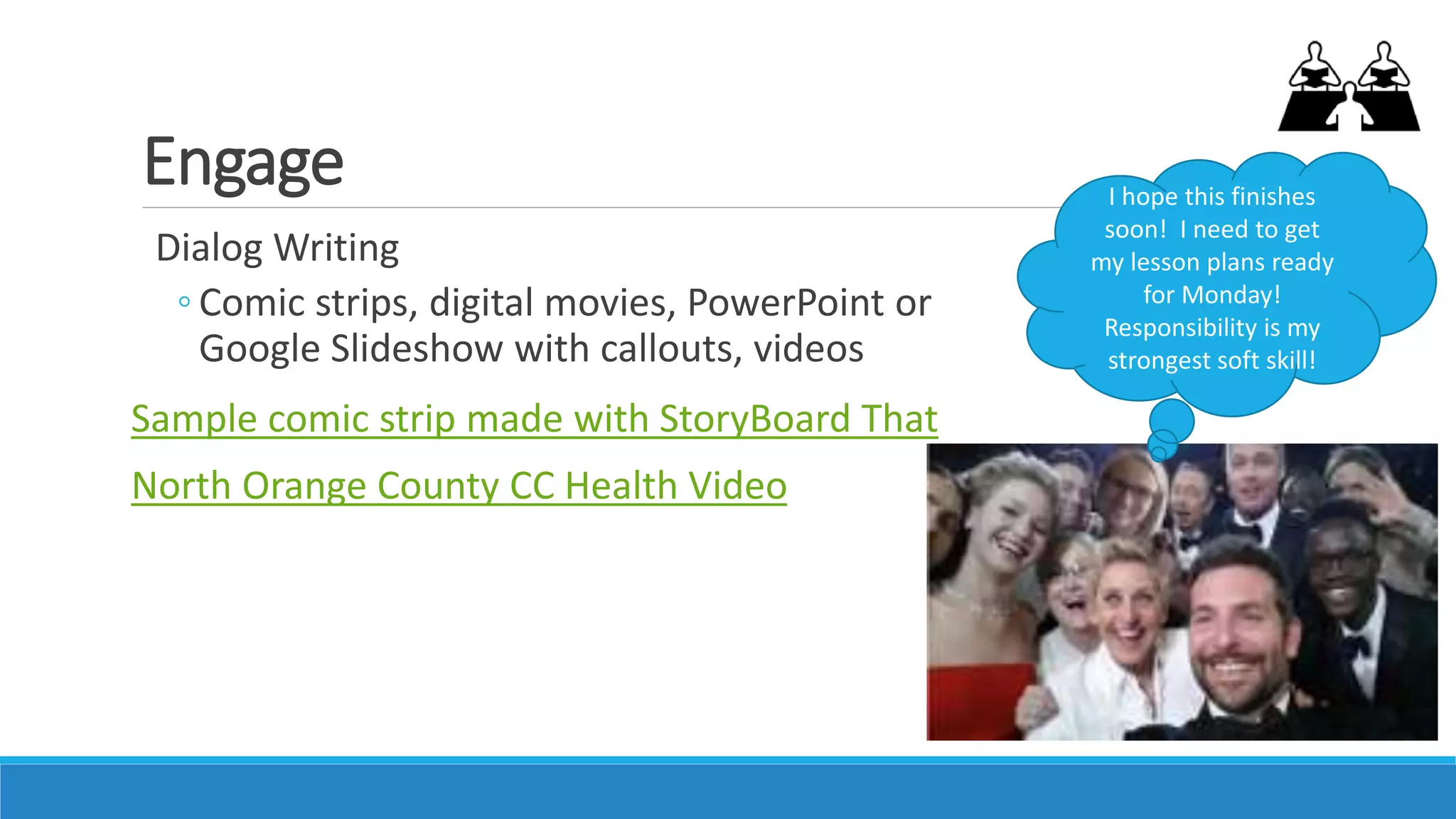 Engage
Dialog Writing
◦ Comic strips, digital movies, PowerPoint or
Google Slideshow with callouts, videos
Sample comic strip made with StoryBoard That
North Orange County CC Health Video
I hope this finishes
soon! I need to get
my lesson plans ready
for Monday!
Responsibility is my
strongest soft skill!
 