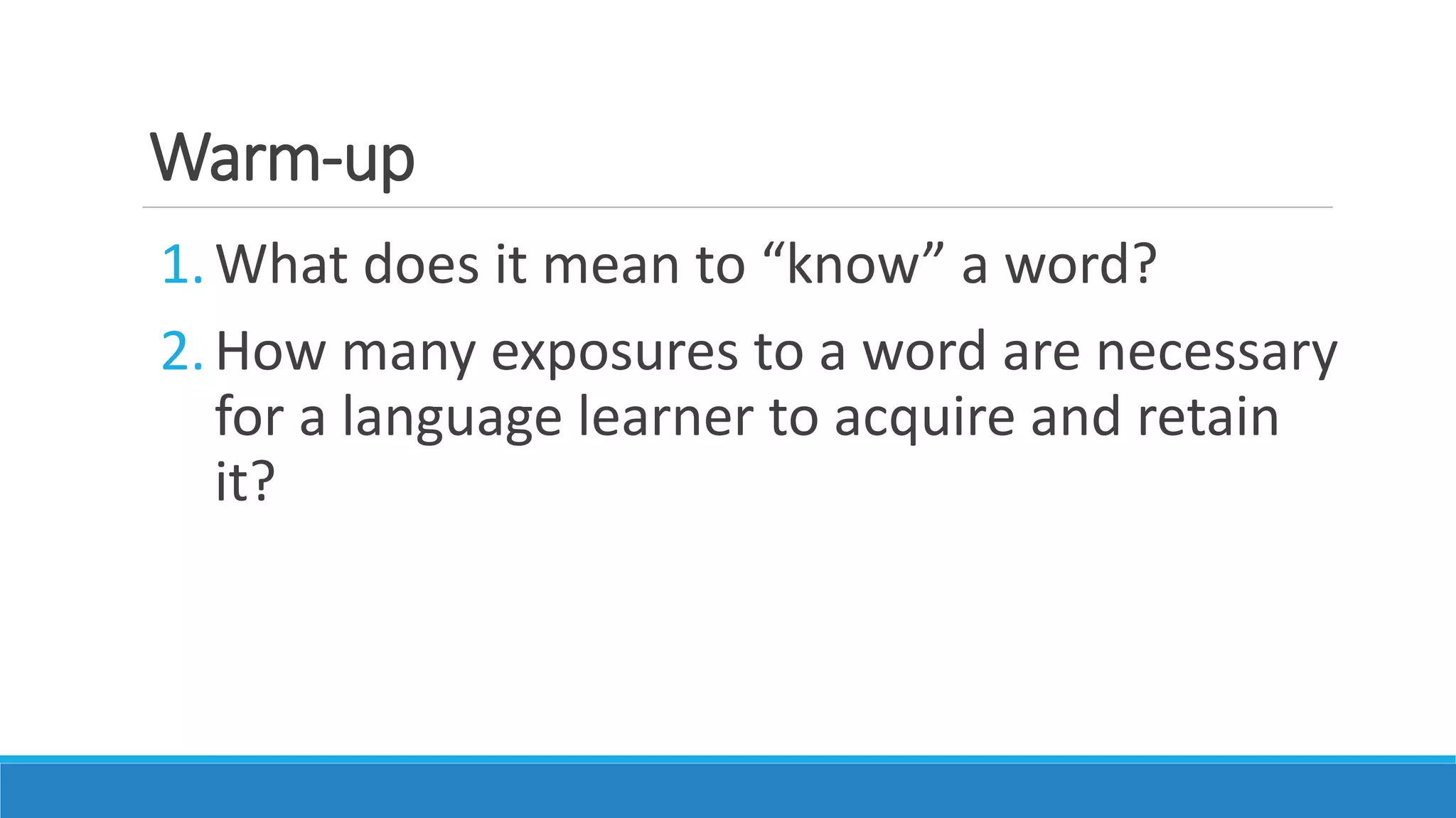 Warm-up
1.What does it mean to “know” a word?
2.How many exposures to a word are necessary
for a language learner to acquire and retain
it?
 