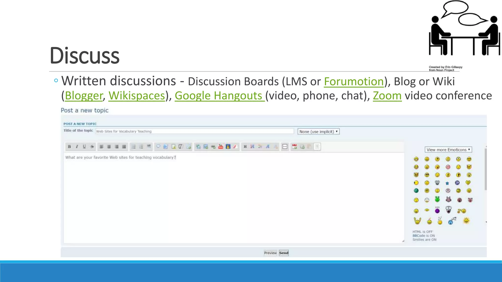 Discuss
◦ Written discussions - Discussion Boards (LMS or Forumotion), Blog or Wiki
(Blogger, Wikispaces), Google Hangouts (video, phone, chat), Zoom video conference
 