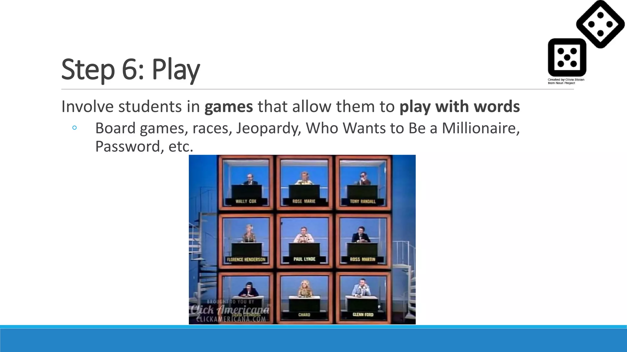 Step 6: Play
Involve students in games that allow them to play with words
◦ Board games, races, Jeopardy, Who Wants to Be a Millionaire,
Password, etc.
 