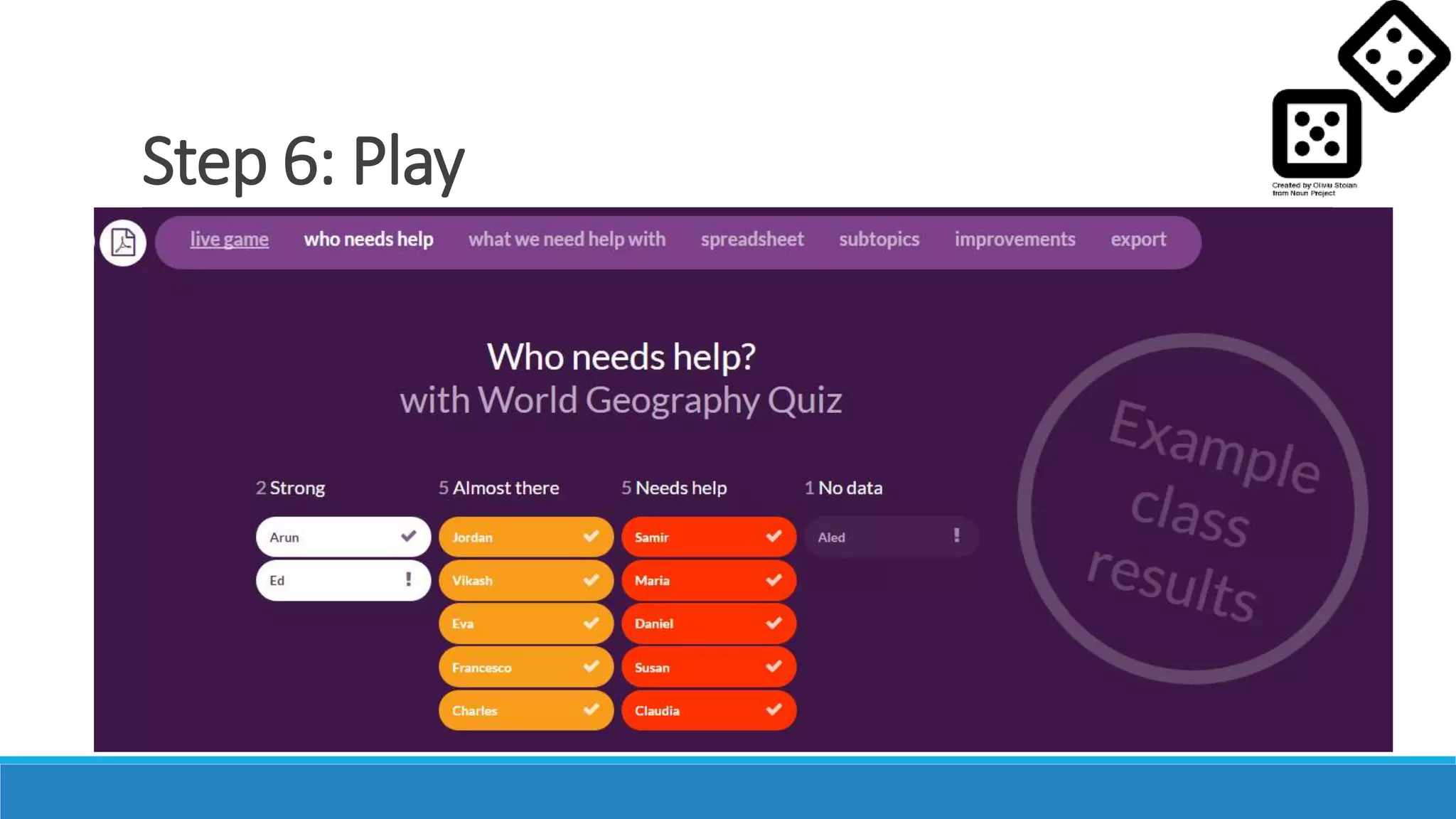 Step 6: Play
◦ Jeopardy and gameshow sites: eQuizShow, FlipQuiz , Jeopardy
Labs, Jeopardy Rocks, SuperTeacher Tools
◦ Individual or competitive live-play (like Kahoot, Socrative): Quizziz,
IQuizalize, Quizlet Live!
 