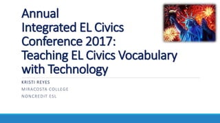 Annual
Integrated EL Civics
Conference 2017:
Teaching EL Civics Vocabulary
with Technology
KRISTI REYES
MIRACOSTA COLLEGE
NONCREDIT ESL
 
