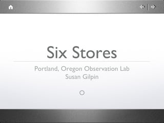 Six Stores
Portland, Oregon Observation Lab
           Susan Gilpin

               O
 