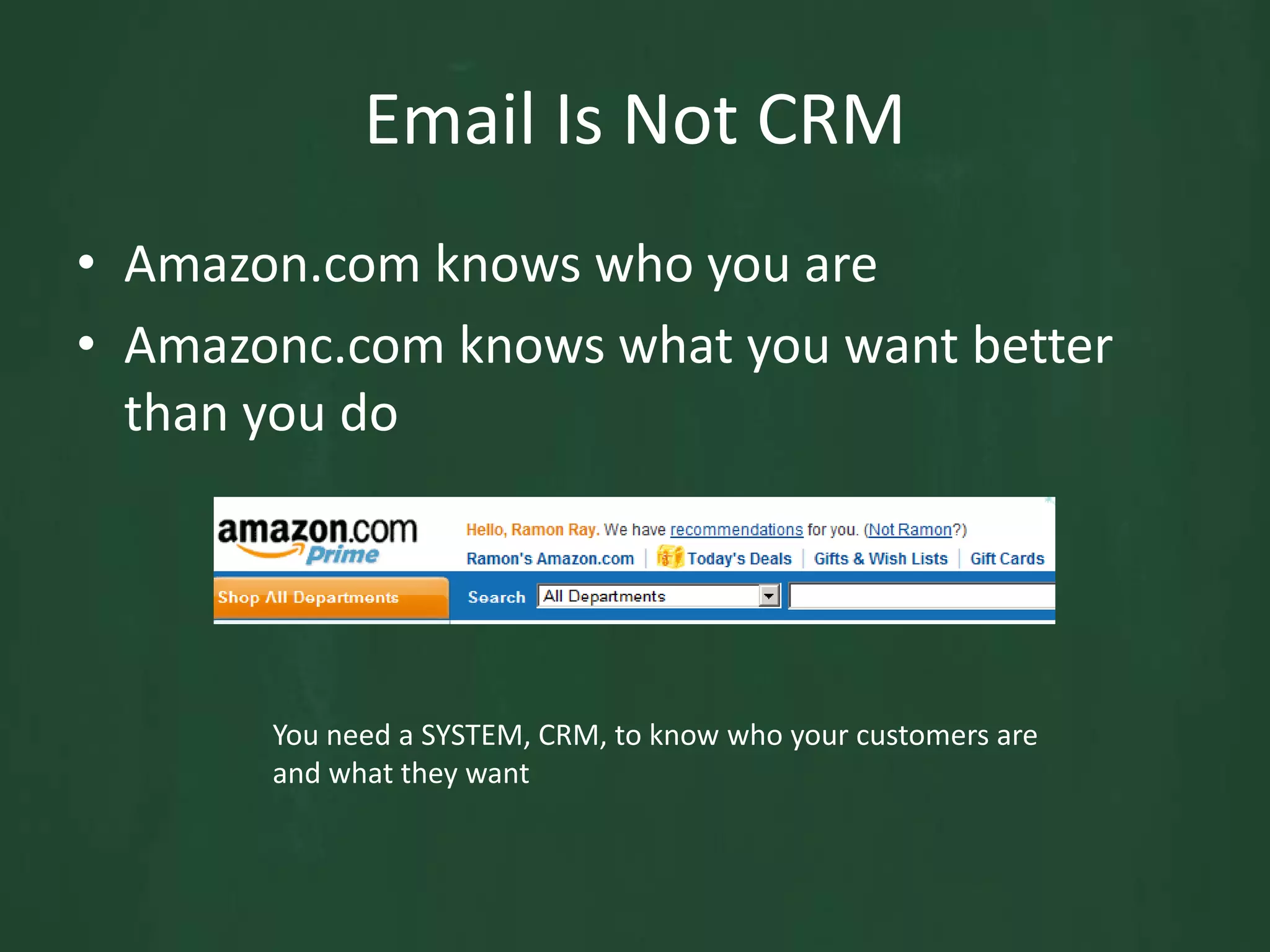 Email Is Not CRMAmazon.com knows who you are Amazonc.com knows what you want better than you doYou need a SYSTEM, CRM, to know who your customers are and what they want