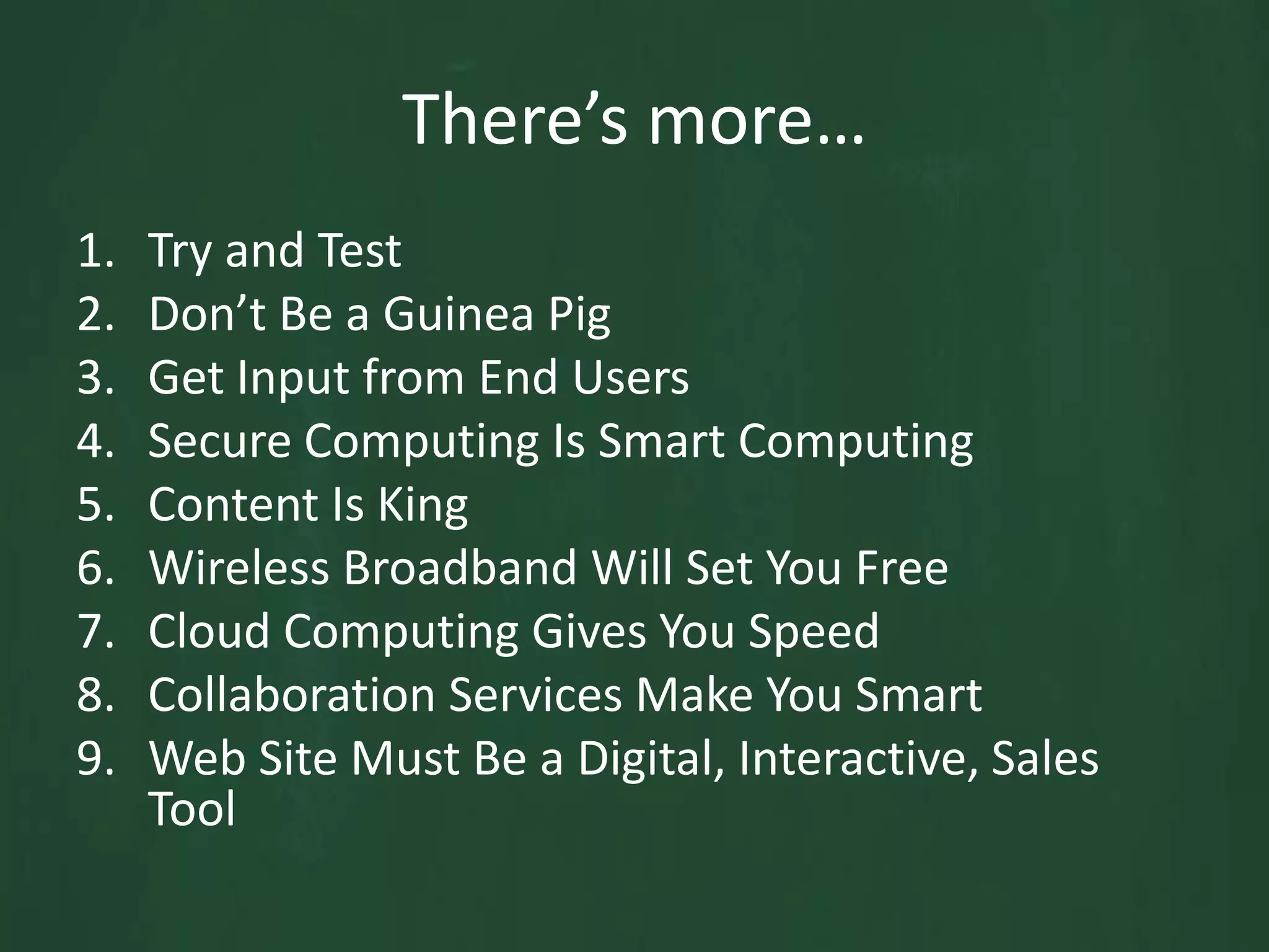 There’s more…Try and TestDon’t Be a Guinea PigGet Input from End UsersSecure Computing Is Smart ComputingContent Is KingWireless Broadband Will Set You FreeCloud Computing Gives You SpeedCollaboration Services Make You SmartWeb Site Must Be a Digital, Interactive, Sales Tool