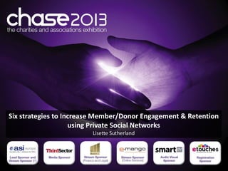 Six strategies to Increase Member/Donor Engagement & Retention
                    using Private Social Networks
                        Lisette Sutherland
 