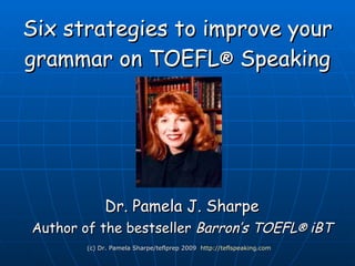 Six strategies to improve your grammar on TOEFL ®  iBT Speaking Dr. Pamela J. Sharpe Author of the bestseller  Barron’s TOEFL ®  iBT (c) Dr. Pamela Sharpe/teflprep 2009  http://teflspeaking.com 