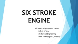 SIX STROKE
ENGINE
BY : PRASHANT CHANDRA PUJARI
B.Tech 1st Year
Mechanical Engineering
Delhi Technological University
 