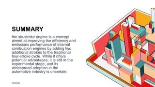 SUMMARY
the six-stroke engine is a concept
aimed at improving the efficiency and
emissions performance of internal
combustion engines by adding two
additional strokes to the traditional
four-stroke cycle. While it offers
potential advantages, it is still in the
experimental stage, and its
widespread adoption in the
automotive industry is uncertain.
26/09/2023 13
 