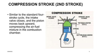 COMPRESSION STROKE (2ND STROKE)
• Similar to the standard four-
stroke cycle, the intake
valve closes, and the piston
moves back upward,
compressing the air-fuel
mixture in the combustion
chamber.
26/09/2023 6
 