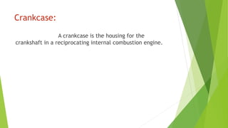 Crankcase:
A crankcase is the housing for the
crankshaft in a reciprocating internal combustion engine.
 