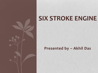 SIX STROKE ENGINE

Presented by – Akhil Das

 