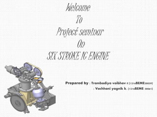 Welcome
To
Project seminar
On
SIX STROKE IC ENGINE
Prepared by : Trambadiya vaibhav r.(1216BEME30059)
: Vachhani yagnik k. (1216BEME 30061)
 