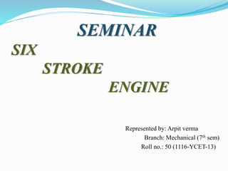 SEMINAR
SIX
STROKE
ENGINE
Represented by: Arpit verma
Branch: Mechanical (7th sem)
Roll no.: 50 (1116-YCET-13)
 