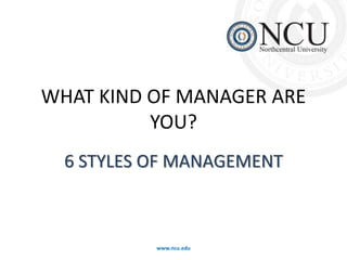 WHAT KIND OF MANAGER ARE 
YOU? 
6 STYLES OF MANAGEMENT 
www.ncu.edu 
 
