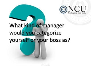 What kind of manager 
would you categorize 
yourself or your boss as? 
www.ncu.edu 
 