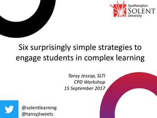 Six surprisingly simple strategies to
engage students in complex learning
@solentlearning
@tansyjtweets
Tansy Jessop, SLTI
CPD Workshop
15 September 2017
 